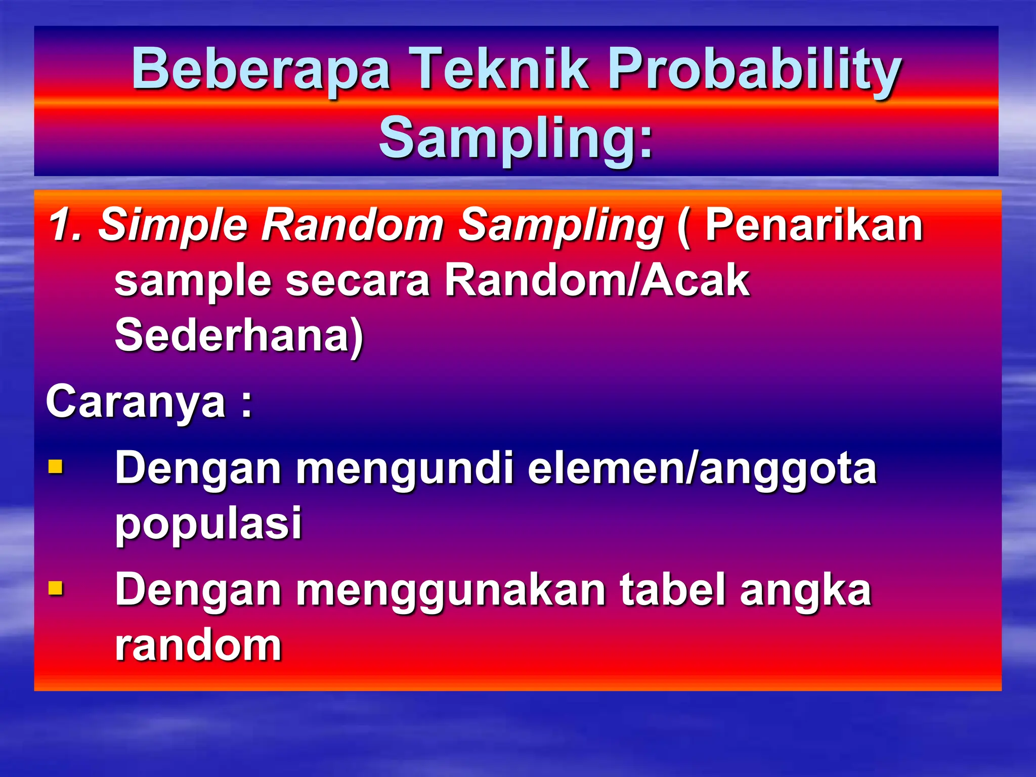 Beberapa Teknik Probability
Sampling:
1. Simple Random Sampling ( Penarikan
sample secara Random/Acak
Sederhana)
Caranya :
 Dengan mengundi elemen/anggota
populasi
 Dengan menggunakan tabel angka
random
 