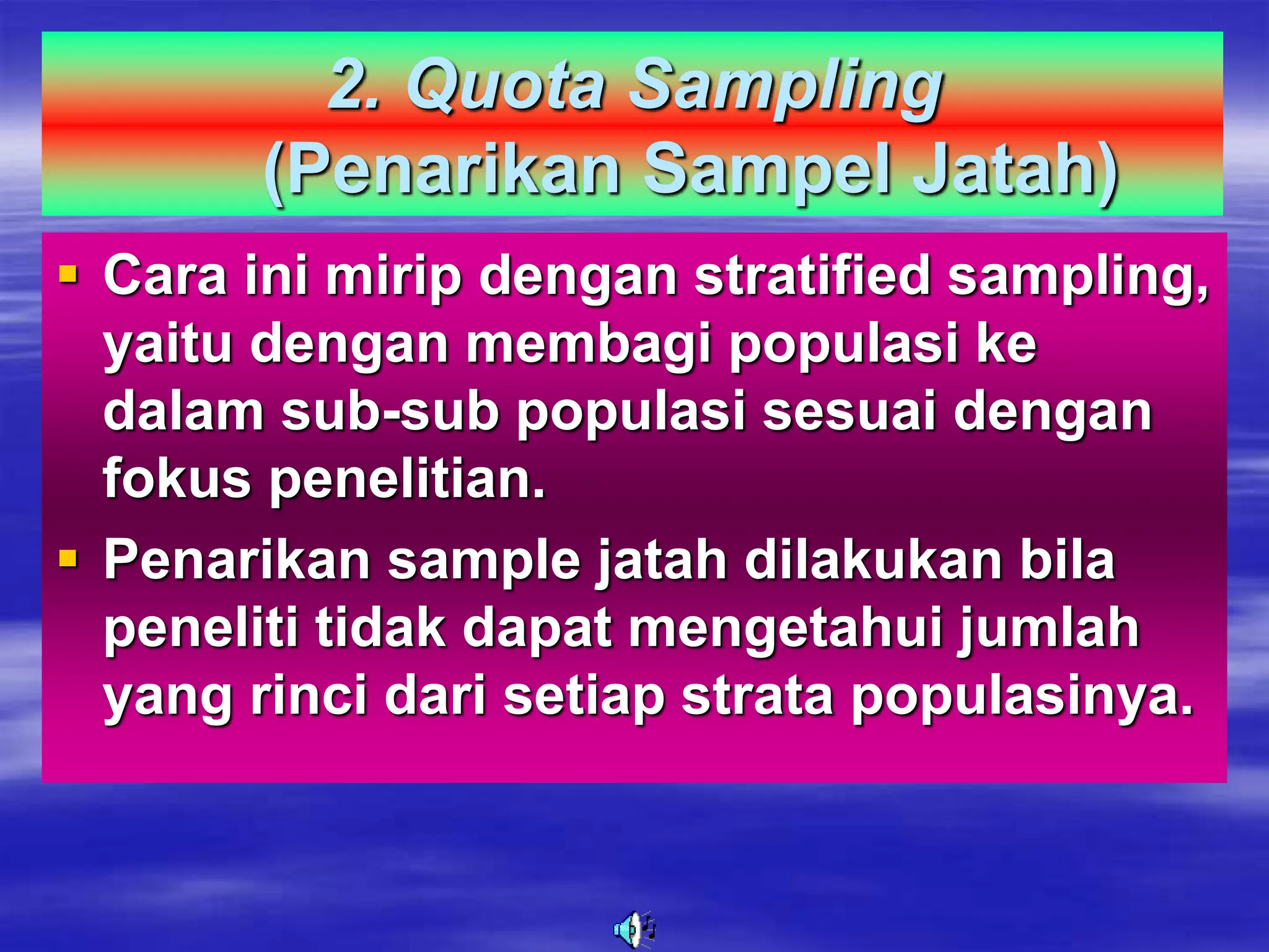 2. Quota Sampling
(Penarikan Sampel Jatah)
 Cara ini mirip dengan stratified sampling,
yaitu dengan membagi populasi ke
dalam sub-sub populasi sesuai dengan
fokus penelitian.
 Penarikan sample jatah dilakukan bila
peneliti tidak dapat mengetahui jumlah
yang rinci dari setiap strata populasinya.
 