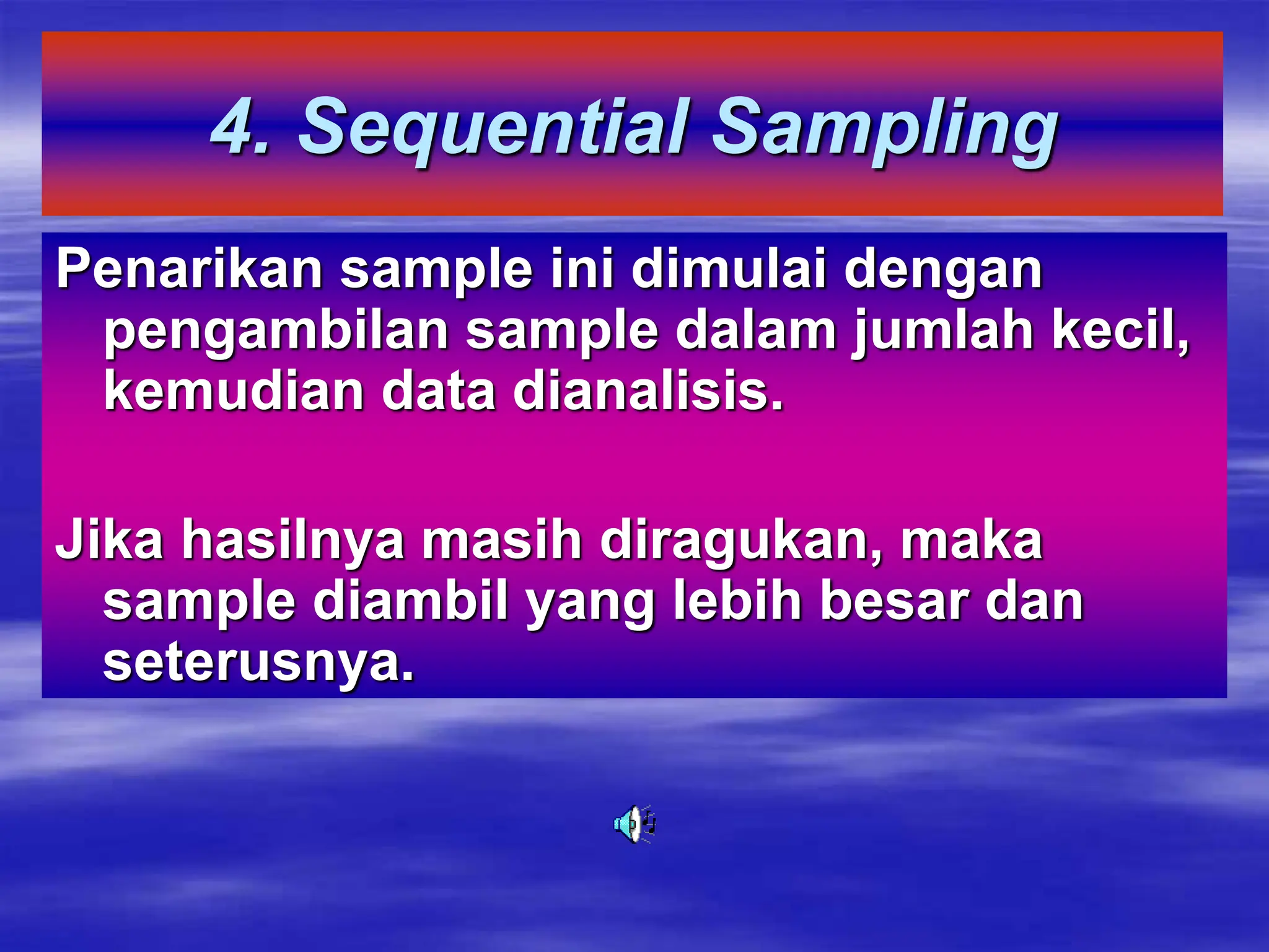 4. Sequential Sampling
Penarikan sample ini dimulai dengan
pengambilan sample dalam jumlah kecil,
kemudian data dianalisis.
Jika hasilnya masih diragukan, maka
sample diambil yang lebih besar dan
seterusnya.
 