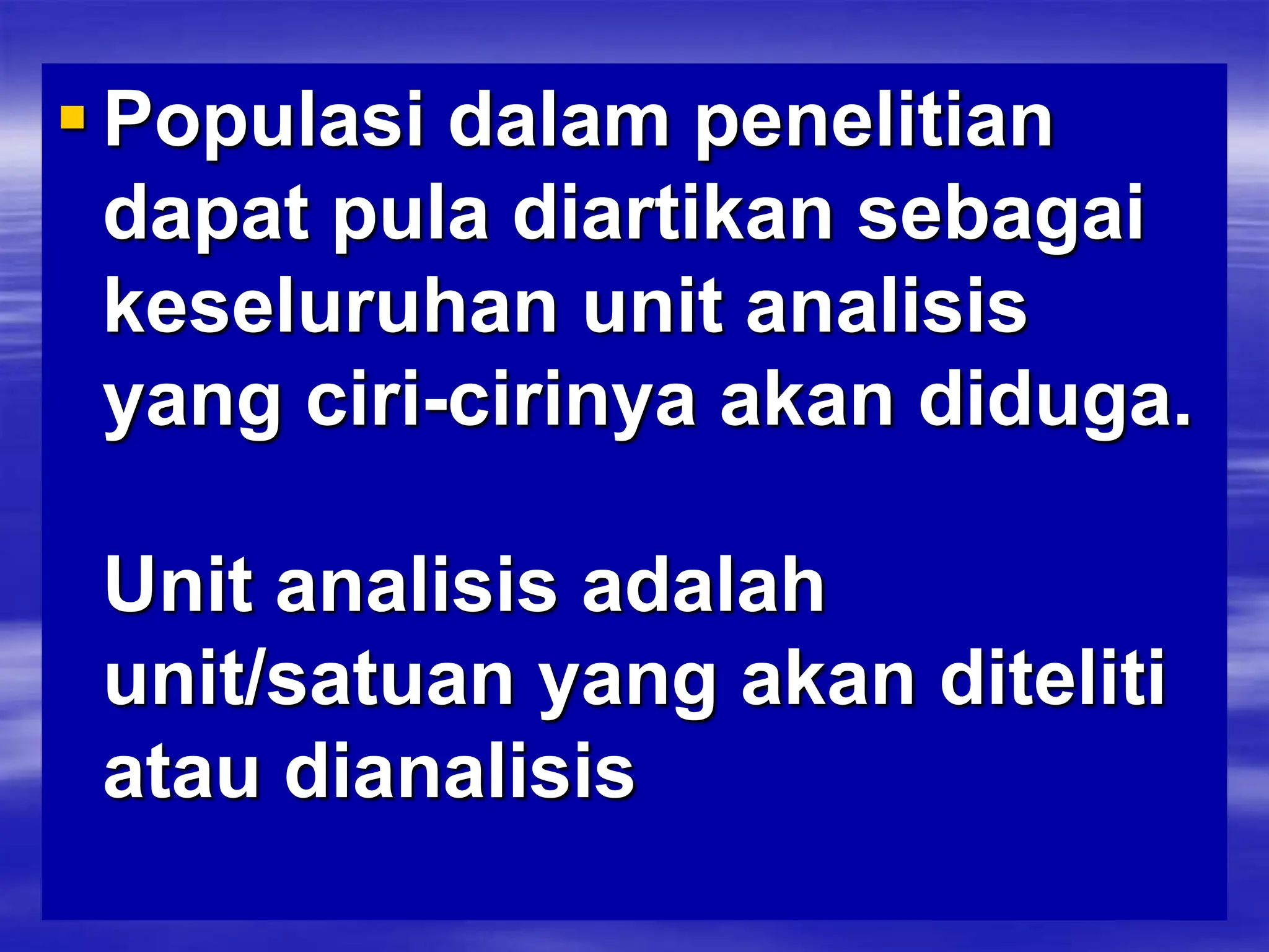 Populasi dalam penelitian
dapat pula diartikan sebagai
keseluruhan unit analisis
yang ciri-cirinya akan diduga.
Unit analisis adalah
unit/satuan yang akan diteliti
atau dianalisis
 
