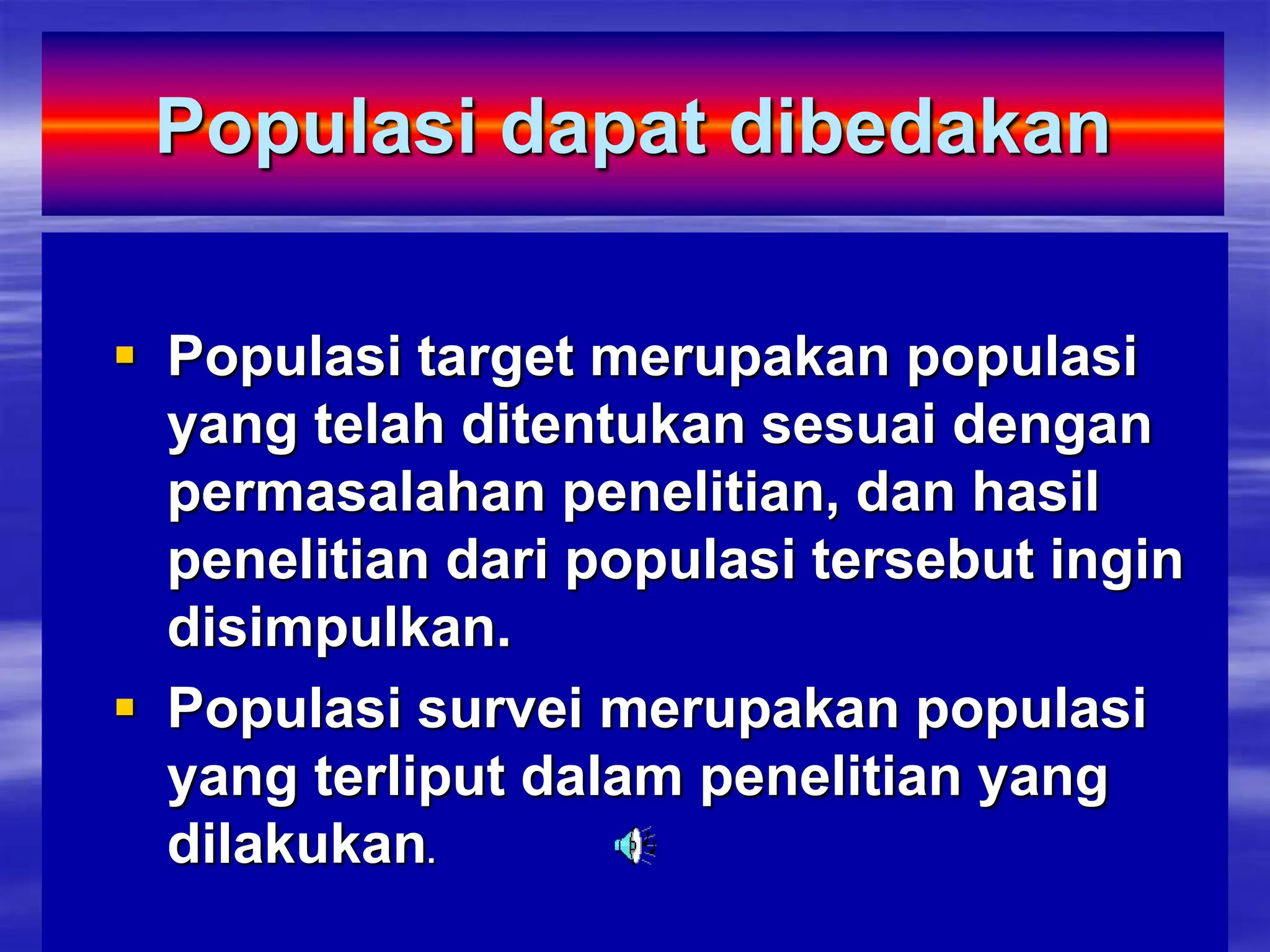 Populasi dapat dibedakan
 Populasi target merupakan populasi
yang telah ditentukan sesuai dengan
permasalahan penelitian, dan hasil
penelitian dari populasi tersebut ingin
disimpulkan.
 Populasi survei merupakan populasi
yang terliput dalam penelitian yang
dilakukan.
 