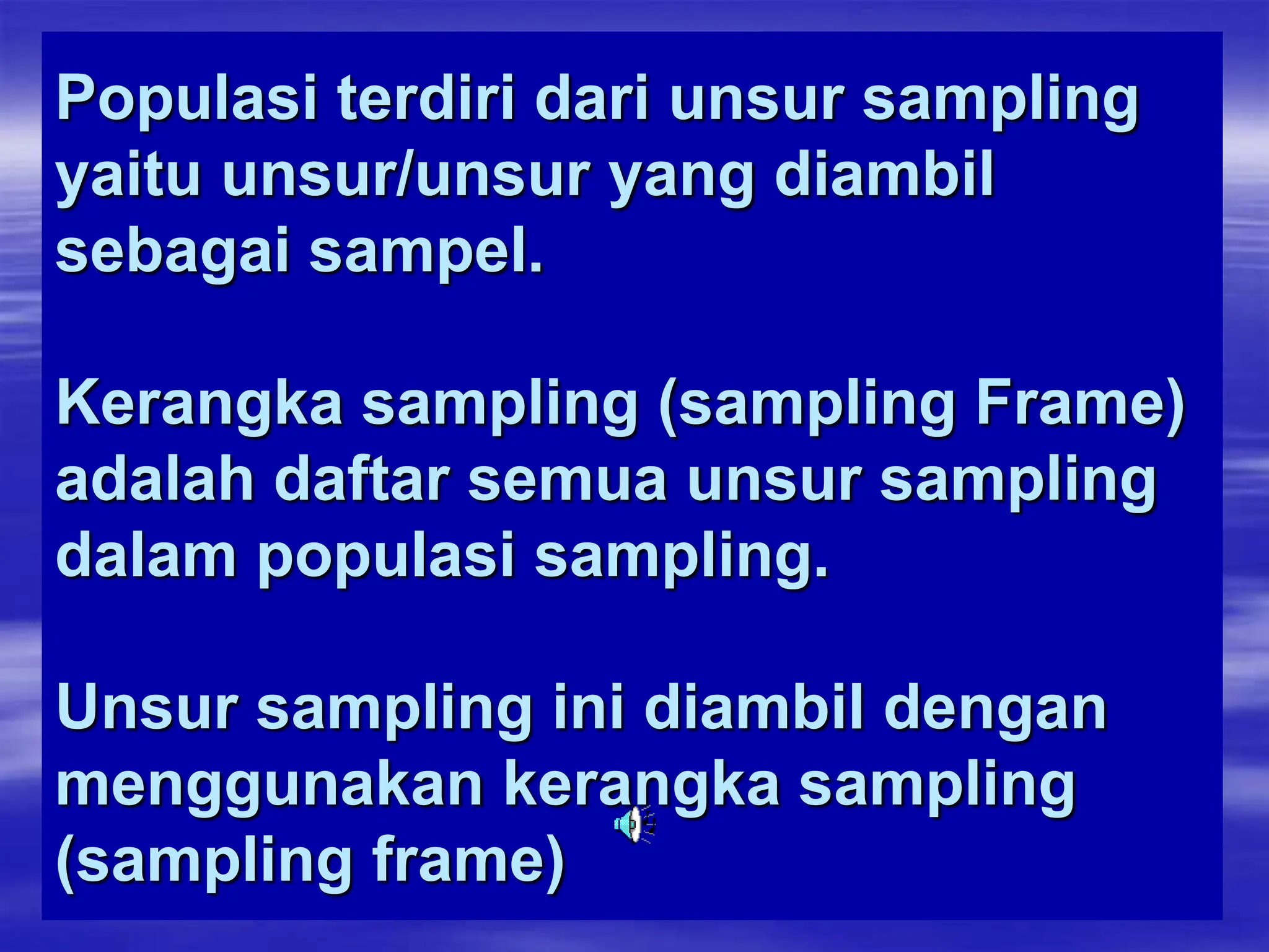 Populasi terdiri dari unsur sampling
yaitu unsur/unsur yang diambil
sebagai sampel.
Kerangka sampling (sampling Frame)
adalah daftar semua unsur sampling
dalam populasi sampling.
Unsur sampling ini diambil dengan
menggunakan kerangka sampling
(sampling frame)
 