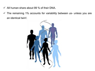  All human share about 99 % of their DNA.
 The remaining 1% accounts for variability between us- unless you are
an identical twin!.
 