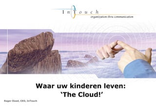 Rager Ossel, CEO, InTouch  Waar uw kinderen leven:  ‘ The Cloud!’ 