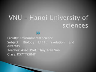 Faculty: Environmental science
Subject: Biology L111. evolution and
diversity
Teacher: Asso. Prof. Thuy Tran Van
Class: K57TTKHMT
 