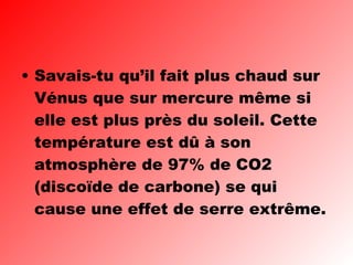 Savais-tu qu’il fait plus chaud sur Vénus que sur mercure même si elle est plus près du soleil. Cette température est dû à son atmosphère de 97% de CO2 (discoïde de carbone) se qui cause une effet de serre extrême.   