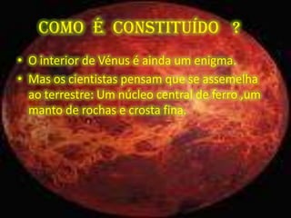 Como  é  constituído   ? ?O interior de Vénus é ainda um enigma.Mas os cientistas pensam que se assemelha ao terrestre: Um núcleo central de ferro ,um manto de rochas e crosta fina.