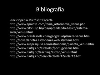 Bibliografia	-Enciclopédia Microsoft Encartahttp://www.apolo11.com/tema_astronomia_venus.phphttp://www.cdcc.usp.br/cda/aprendendo-basico/sistema-solar/venus.htmlhttp://www.brasilescola.com/geografia/planeta-venus.htmhttp://noveplanetas.astronomia.web.st/venus.htmlhttp://www.suapesquisa.com/astronomia/planeta_venus.htmhttp://www.if.ufrgs.br/ast/solar/portug/venus.htmhttp://www.if.ufrj.br/teaching/astron/venus.htmlhttp://www.if.ufrgs.br/oei/solar/solar12/solar12.htm