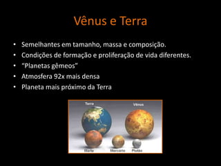 Vênus e TerraSemelhantes em tamanho, massa e composição.Condições de formação e proliferação de vida diferentes.“Planetas gêmeos”Atmosfera 92x mais densaPlaneta mais próximo da Terra