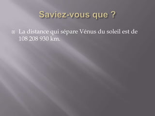 Saviez-vous que ?La distance qui sépare Vénus du soleil est de 108 208 930 km.