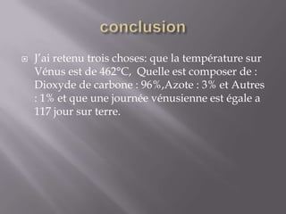 conclusionJ’ai retenu trois choses: que la température sur Vénus est de 462°C,  Quelle est composer de : Dioxyde de carbone : 96%,Azote : 3% et Autres : 1% et que une journée vénusienne est égale a 117 jour sur terre.