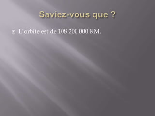 Saviez-vous que ?L’orbite est de 108 200 000 KM.