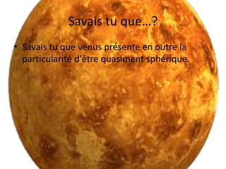 Savais tu que…?Savais tu que vénus présente en outre la particularité d'être quasiment sphérique. 