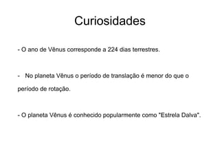 Curiosidades
- O ano de Vênus corresponde a 224 dias terrestres.
- No planeta Vênus o período de translação é menor do que o
período de rotação.
- O planeta Vênus é conhecido popularmente como "Estrela Dalva".
 