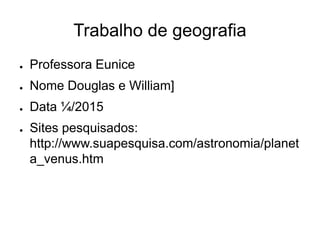 Trabalho de geografia
● Professora Eunice
● Nome Douglas e William]
● Data ¼/2015
● Sites pesquisados:
http://www.suapesquisa.com/astronomia/planet
a_venus.htm
 