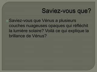 Saviez-vous que?Saviez-vous que Vénus a plusieurs couches nuageuses opaques qui réfléchit la lumière solaire? Voilà ce qui explique la brillance de Vénus?
