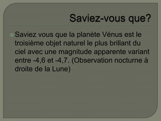 Saviez-vous que?Saviez vous que la planète Vénus est le troisième objet naturel le plus brillant du ciel avec une magnitude apparente variant entre -4,6 et -4,7. (Observation nocturne à droite de la Lune)