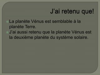 J’ai retenu que!La planète Vénus est semblable à la planète Terre.J’ai aussi retenu que la planète Vénus est la deuxième planète du système solaire.