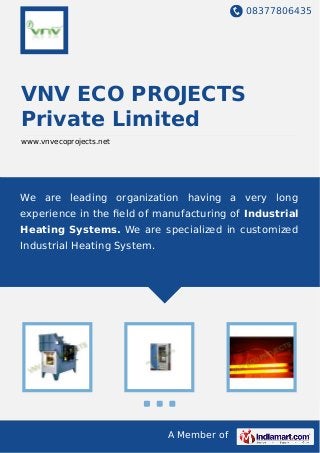 08377806435
A Member of
VNV ECO PROJECTS
Private Limited
www.vnvecoprojects.net
We are leading organization having a very long
experience in the ﬁeld of manufacturing of Industrial
Heating Systems. We are specialized in customized
Industrial Heating System.
 