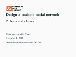 Design a scalable social network
Problems and solutions
Châu Nguyễn Nhật Thanh
December 8, 2016
Head of Game Backend and Cloud - VNG Corp.
 