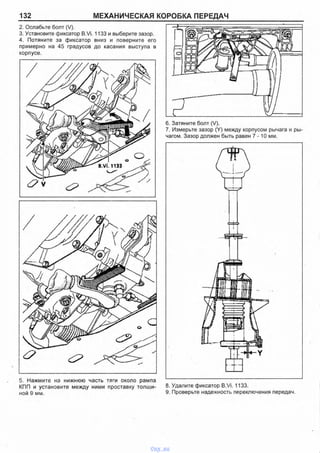 132 МЕХАНИЧЕСКАЯ КОРОБКА ПЕРЕДАЧ
2. Ослабьте болт (V).
3. Установите фиксатор В.Vi. 1133 и выберите зазор.
4. Потяните за фиксатор вниз и поверните его
примерно на 45 градусов до касания выступа в
корпусе.
6. Затяните болт (V).
7. Измерьте зазор (Y) между корпусом рычага и ры­
чагом. Зазор должен быть равен 7 -1 0 мм.
5. Нажмите на нижнюю часть тяги около рампа
КПП и установите между ними проставку толщи- 8. Удалите фиксатор B.Vi. 1133.
ной 9 мм. 9- Проверьте надежность переключения передач.
vnx.su
 