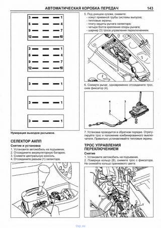 АВТОМАТИЧЕСКАЯ КОРОБКА ПЕРЕДАЧ 143
5. Под днищем кузова, снимите:
- хомут приемной трубы системы выпуска;
- тепловые экраны;
- плату защиты рычага селектора;
- четыре болта крепления опоры рычага;
- шарнир (3) троса управления переключением.
6. Снимите рычаг, одновременно отсоедините трос,
сняв фиксатор (4).
Нумерация выводов разъемов.
СЕЛЕКТОР АКПП
Снятие и установка
1. Установите автомобиль на подъемник.
2. Отсоедините аккумуляторную батарею.
3. Снимите центральную консоль.
4. Отсоедините разъем (1) селектора.
7. Установка проводится в обратном порядке. Отрегу­
лируйте трос и положение комбинированного выклю­
чателя. Правильно устанавливайте тепловые экраны.
ТРОС УПРАВЛЕНИЯ
ПЕРЕКЛЮЧЕНИЕМ
Снятие
1. Установите автомобиль на подъемник.
2. Повернув кольцо (В), снимите трос с фиксатора.
Не снимайте кольцо оранжевого цвета.
vnx.su
 
