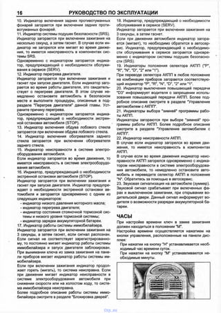 16 РУКОВОДСТВО ПО ЭКСПЛУАТАЦИИ
10. Индикатор включения задних противотуманных
фонарей загорается при включении задних проти­
вотуманных фонарей.
11. Индикатор системы подушек безопасности (SRS).
Индикатор загорается при включении зажигания на
несколько секунд, а затем гаснет. В случае если ин­
дикатор не загорелся или мигает во время движе­
ния, то имеется неисправность в компонентах сис­
темы SRS.
Одновременно с индикатором загорается индика­
тор, предупреждающий о необходимости обслужи­
вания в сервисе (SERV).
12. Индикатор перегрева двигателя.
Индикатор загорается при включении зажигания и
гаснет при запуске двигателя. Если индикатор заго­
рается во время работы двигателя, это свидетель­
ствует о перегреве двигателя. В этом случае не­
медленно остановите автомобиль в безопасном
месте и выполните процедуры, описанные в под­
разделе "Перегрев двигателя" данной главы. Уст­
раните причину перегрева.
Одновременно с индикатором загорается индика­
тор, предупреждающий о необходимости экстрен­
ной остановки автомобиля (STOP).
13. Индикатор включения обдува лобового стекла
загорается при включении обдува лобового стекла.
14. Индикатор включения обогревателя заднего
стекла загорается при включении обогревателя
заднего стекла.
15. Индикатор неисправности в системе электро­
оборудования автомобиля.
Если индикатор загорается во время движения, то
имеется неисправность в системе электрооборудо­
вания автомобиля.
16. Индикатор, предупреждающий о необходимости
экстренной остановки автомобиля (STOP).
Индикатор загорается при включении зажигания и
гаснет при запуске двигателя. Индикатор предупре­
ждает о необходимости экстренной остановки ав­
томобиля и загорается одновременно с одним из
следующих индикаторов:
- индикатор низкого давления моторного масла;
- индикатор перегрева двигателя;
- индикатор состояния стояночной тормозной сис­
темы и низкого уровня тормозной системы;
- индикатор зарядки аккумуляторной батареи.
17. Индикатор работы системы иммобилайзера.
Индикатор загорается при включении зажигания на
3 секунды, а затем гаснет, если сигнал распознан.
Если сигнал не соответствует зарегистрированно­
му, то постоянно мигает индикатор работы системы
иммобилайзера и запуск двигателя заблокирован.
При вынимании ключа из замка зажигания на пане­
ли приборов мигает индикатор работы системы им­
мобилайзера.
Если при включении зажигания индикатор продол­
жает гореть (мигать), то система неисправна. Если
при движении мигает индикатор неисправности в
системе электрооборудования автомобиля при
снижении скорости или на холостом ходу, то систе­
ма иммобилайзера неисправна.
Более подробное описание работы системы иммо­
билайзера смотрите в разделе "Блокировка дверей".
18. Индикатор, предупреждающий о необходимости
обслуживания в сервисе (SERV).
Индикатор загорается при включении зажигания на
3 секунды, а затем гаснет.
Если при движении автомобиля индикатор загора­
ется (мигает), то необходимо обратится в автосер­
вис. Индикатор, предупреждающий о необходимо­
сти обслуживания в сервисе загорается одновре­
менно с индикатором системы подушек безопасно­
сти (SRS).
19. Индикаторы положения селектора АКПП ("Р",
"R", "N", "D", ”2" или "1").
При переводе селектора АКПП в любое положение
на комбинации приборов загорается соответствую­
щий индикатор "Р", "R", "N", "D", "2" или "1й.
20. Индикатор выключения повышающей передачи
"D3" информирует водителя о запрещении исполь­
зования повышающей передачи АКПП. Более под­
робное описание смотрите в разделе "Управление
автомобилем с АКПП".
21. Индикаторы выбора "зимней" программы рабо­
ты АКПП.
Индикаторы загораются при выборе "зимней" про­
граммы работы АКПП. Более подробное описание
смотрите в разделе "Управление автомобилем с
АКПП".
22. Индикатор неисправности АКПП.
В случае если индикатор загорелся во время дви­
жения, то имеется неисправность в компонентах
АКПП.
В случае если во время движения индикатор неис­
правности АКПП загорелся одновременно с индика­
тором неисправности в системе электрооборудова­
ния автомобиля, то немедленно остановите авто­
мобиль и переведите селектор АКПП в положение
"N". Обратитесь за помощью в автосервис.
23. Звуковая сигнализация на автомобиле (зуммер).
Звуковой сигнал срабатывает при включенных фа­
рах и выключенном зажигании, при открывании во­
дительской двери. Данный сигнал информирует во­
дителя о возможности разрядки аккумуляторной ба­
тареи.
ЧАСЫ
При настройке времени ключ в замке зажигания
должен находиться в положении "М".
Настройка времени осуществляется нажатием на
кнопки управления, расположенные на панели дис­
плея:
При нажатии на кнопку "Н" устанавливается необ­
ходимый час времени суток.
При нажатии на кнопку "М" устанавливаются не­
обходимые минуты.
vnx.su
 