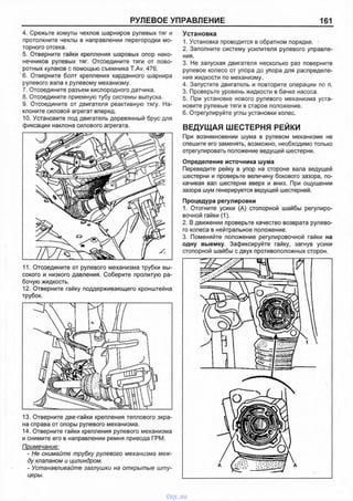 РУЛЕВОЕ УПРАВЛЕНИЕ 161
4. Срежьте хомуты чехлов шарниров рулевых тяг и
протолкните чехлы в направлении перегородки мо­
торного отсека.
5. Отверните гайки крепления шаровых опор нако­
нечников рулевых тяг. Отсоедините тяги от пово­
ротных кулаков с помощью съемника T.Av. 476.
6. Отверните болт крепления карданного шарнира
рулевого вала к рулевому механизму.
7. Отсоедините разъем кислородного датчика.
8. Отсоедините приемную тубу системы выпуска.
9. Отсоедините от двигателя реактивную тягу. На­
клоните силовой агрегат вперед.
10. Установите под двигатель деревянный брус для
фиксации наклона силового агрегата.
13. Отверните две гайки крепления теплового экра­
на справа от опоры рулевого механизма.
14. Отверните гайки крепления рулевого механизма
и снимите его в направлении ремня привода ГРМ.
Примечание:
- Не снимайте трубку рулевого механизма меж­
ду клапаном и цилиндром.
- Устанавливайте заглушки на открытые шту­
церы.
Установка
1. Установка проводится в обратном порядке.
2. Заполните систему усилителя рулевого управле­
ния.
3. Не запуская двигателя несколько раз поверните
рулевое колесо от упора до упора для распределе­
ния жидкости по механизму.
4. Запустите двигатель и повторите операции по п.
3. Проверьте уровень жидкости в бачке насоса.
5. При установке нового рулевого механизма уста­
новите рулевые тяги в старое положение.
6. Отрегулируйте углы установки колес.
ВЕДУЩАЯ ШЕСТЕРНЯ РЕЙКИ
При возникновении шума в рулевом механизме не
спешите его заменять, возможно, необходимо только
отрегулировать положение ведущей шестерни.
Определение источника шума
Переведите рейку в упор на стороне вала ведущей
шестерни и проверьте величину бокового зазора, по­
качивая вал шестерни вверх и вниз. При ощущении
зазора шум генерируется ведущей шестерней.
Процедура регулировки
1. Отогните усики (А) стопорной шайбы регулиро­
вочной гайки (1).
2. В движении проверьте качество возврата рулево­
го колеса в нейтральное положение.
3. Поменяйте положение регулировочной гайки на
одну выемку. Зафиксируйте гайку, загнув усики
стопорной шайбы с двух противоположных сторон.
11. Отсоедините от рулевого механизма трубки вы­
сокого и низкого давления. Соберите пролитую ра­
бочую жидкость.
12. Отверните гайку поддерживающего кронштейна
трубок.
vnx.su
 