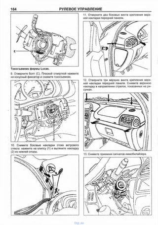164 РУЛЕВОЕ УПРАВЛЕНИЕ
9. Отверните болт (С). Плоской отверткой нажмите
на конусный фиксатор и снимите токосъемник.
10. Снимите боковые накладки стоек ветрового
стекла: нажмите на клипсу (1) и вытяните накладку
(2) из нижней опоры.
11. Отверните два боковых винта крепления верх­
ней накладки передней панели.
12. Отверните три верхних винта крепления верх­
ней накладки передней панели. Снимите верхнюю
накладку в направлении стрелок, показанных на ри­
сунках.
vnx.su
 