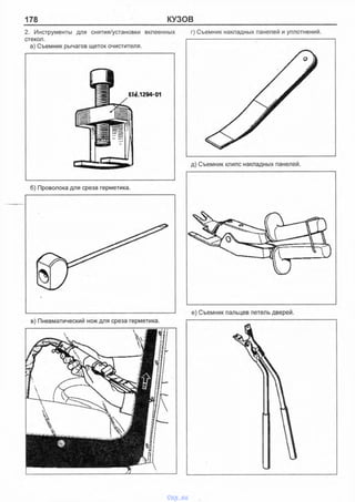 178 КУЗОВ
2. Инструменты для снятия/установки вклеенных г) Съемник накладных панелей и уплотнении.
стекол.
а) Съемник рычагов щеток очистителя.
б)Проволока для среза герметика.
в) Пневматический нож для среза герметика.
д) Съемник клипс накладных панелей.
vnx.su
 