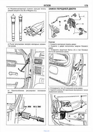 КУЗОВ 179
ж) Модифицированный съемник пальцев петель
дверей (модели Clio (В) и Megane (С)).
ЗАМОК ПЕРЕДНЕЙ ДВЕРИ
з) Рычаг регулировки зазоров накладных элемен­
тов кузова.
Снятие
1. Снимите накладную панель двери.
2. Снимите с двери поглотитель энергии бокового
удара.
3. Отверните защитные болты (А) и три боковых
болта (В) крепления замка.
и) Приспособление регулировки положения
двери.
4. Отсоедините тягу (С) внешней ручки двери.
5. Удалите клипсу (D) крепления внутреннего троса
управления замком.
vnx.su
 