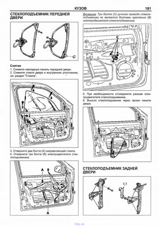 КУЗОВ 181
СТЕКЛОПОДЪЕМНИК ПЕРЕДНЕЙ
ДВЕРИ
Снятие
1. Снимите накладную панель передней двери.
2. Снимите стекло двери и внутреннее уплотнение,
см. раздел "Стекла".
3. Отверните два болта (А) направляющей стекла.
4. Отверните три болта (В) электродвигателя стек­
лоподъемника.
А
Внимание: Три болта (С) ручного привода стекло­
подъемника не являются болтами крепления (В)
электродвигателя стеклоподъемника.
5. При необходимости отсоедините разъем элек­
тродвигателя стеклоподъемника.
6. Выньте стеклоподъемник через проем панели
двери.
СТЕКЛОПОДЪЕМНИК ЗАДНЕЙ
ДВЕРИ
vnx.su
 