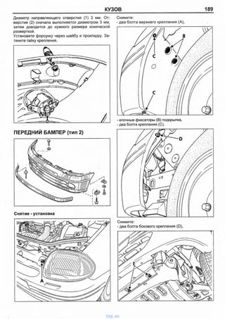 КУЗОВ 189
Диаметр направляющего отверстия (1) 3 мм. От­
верстие (2) сначала выполняется диаметром 3 мм,
затем доводится до нужного размера конической
разверткой.
Установите форсунку через шайбу и прокладку. За­
тяните гайку крепления.
ПЕРЕДНИЙ БАМПЕР (тип 2)
Снятие - установка
Снимите:
- елочные фиксаторы (В) подкрылка,
- два болта крепления (С).
Снимите:
- два болта бокового крепления (D),
vnx.su
 
