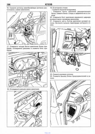 196 КУЗОВ
16. Снимите антенну иммобилайзера (антенна рас­
положена у замка зажигания).
17. Отверните четыре болта крепления блока при­
боров, отсоедините разъемы и снимите блок при­
боров.
19. В моторном отсеке:
- Снимите впускной воздуховод.
- Отверните болты крепления расширительного
бачка, снимите бачок с опоры и закрепите его в сто­
роне.
20. Отверните болт крепления карданного шарнира
рулевого вала к рулевому механизму.
21. Отверните шесть болтов крепления рулевой ко­
лонки. Вытяните пыльник перегородки моторного от­
сека.
22. Снимите рулевую колонку.
23. Снимите крышку блока предохранителей в са
лоне.
18. Отсоедините разъем замка зажигания.
vnx.su
 