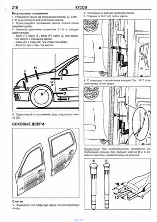 210 КУЗОВ
Регулировка положения
1. Установите крыло на скользящие клипсы (L) и (М).
2. О руки затяните все крепления крыла.
3. Отрегулируйте положение крыла относительно
панелей кузова.
4. Затяните крепления моментом 5 Нм в следую­
щем порядке:
- болт (1), гайку (К), болт (F), гайку (J) при закры­
том капоте и передней двери.
- гайку (Е) и гайку (D) при открытой двери.
- болт (L) при открытом капоте.
5. Отрегулируйте положение фар поворотом вин
та (G).
БОКОВЫЕ ДВЕРИ
2. Отсоедините разъем проводки двери.
3. Отверните болт (А) петли двери.
Снятие
1. Подведите под открытую дверь технологическую
опору.
4. С помощью специальных клещей Саг. 1415 уда­
лите палец петли двери.
Примечание: При необходимости проведите мо­
дификацию клещей для пальцев версий В и С со­
гласно чертежу, приведенному на рисунке.
vnx.su
 