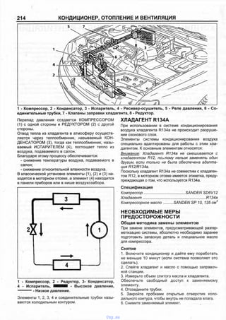 214 КОНДИЦИОНЕР, ОТОПЛЕНИЕ И ВЕНТИЛЯЦИЯ
Перепад давления создается КОМПРЕССОРОМ
(1) с одной стороны и РЕДУКТОРОМ (2) с другой
стороны.
Отвод тепла из хладагента в атмосферу осуществ­
ляется через теплообменник, называемый КОН­
ДЕНСАТОРОМ (3), тогда как теплообменник, назы­
ваемый ИСПАРИТЕЛЕМ (4), поглощает тепло из
воздуха, подаваемого в салон.
Благодаря этому процессу обеспечивается:
- снижение температуры воздуха, подаваемого в
салон:
- снижение относительной влажности воздуха.
В классической установке элементы (1), (2) и (3) на­
ходятся в моторном отсеке, а элемент (4) находится
в панели приборов или в нише воздухозабора.
ХЛАДАГЕНТ R134A
При использовании в системе кондиционирования
воздуха хладагента R134a не происходит разруше­
ние озонового слоя.
Элементы системы кондиционирования воздуха
специально адаптированы для работы с этим хла­
дагентом. К основным элементам относятся:
Внимание: Хладагент R134a не смешивается с
хладагентом R12, поьтому нельзя заменять один
другим, если только не была обеспечена адапта­
ция R12/R134a.
Поскольку хладагент R134a не совместим с хладаген­
том R12, в моторном отсеке имеется этикетка, преду­
преждающая о том, что используется R134a.
Спецификация
Компрессор........................................SANDEN SD6V12
Хладагент............................................................. R134a
Компрессорное м асло.........SANDEN SP 10, 135 см3
1 - Компрессор, 2 - Конденсатор, 3 - Испаритель, 4 - Ресивер-осушитель, 5 - Реле давления, 6 - Со
единительные трубки, 7 - Клапаны заправки хладагента, 8 - Редуктор.
НЕОБХОДИМЫЕ МЕРЫ
ПРЕДОСТОРОЖНОСТИ
Общая методика замены элементов
При замене элементов, предусматривающей разгер­
метизацию системы, абсолютно необходимо заранее
подготовить запасную деталь и специальное масло
для компрессора.
1 - Компрессор, 2 - Редуктор, 3- Конденсатор,
4 - Испаритель, ■ ■ ■ ■ - Высокое давление,
-- Низкое давление.
Элементы 1, 2, 3, 4 и соединительные трубки назы­
ваются холодильным контуром.
Снятие
1. Включите кондиционер и дайте ему поработать
не меньше 10 минут (если система позволяет это
сделать).
2. Слейте хладагент и масло с помощью заправоч­
ной станции.
3. Измерьте объем слитого масла и хладагента.
Обеспечьте свободный доступ к заменяемому
элементу.
4. Отсоедините трубки.
5. Закройте пробками открытые отверстия холо­
дильного контура, чтобы внутрь не попадала влага.
6. Снимите заменяемый элемент.
vnx.su
 