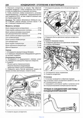 220 КОНДИЦИОНЕР, ОТОПЛЕНИЕ И ВЕНТИЛЯЦИЯ
5. Извлеките испаритель из кожуха. При обратной
установке проверьте, чтобы испаритель был чистым
и чтобы его ребра были в хорошем состоянии.
6. Чтобы исключить любую возможность установки
неадаптированного испаритепя (предназначенного
для хладагента R12), на нем ставится зеленый знак
со стороны редуктора.
Внимание: При замене обязательно добавьте мас­
ло в объеме, равном объему слитого масла + 30
мл, с помощью заправочной станции.
Моменты затяжки
Болт термостата (испаритель)........................6 Нм
Гайка трубки редукционного клапана................. 8 Нм
Болт шланга ресивера-осушителя
(от расширительного клапана)...........................8 Нм
Болт шланга ресивера-осушителя
(от конденсатора).................................................12 Нм
Болт шланга конденсатора
(от компрессора)......................................................8 Нм
Болт трубки компрессора...................................21 Нм
Болт крепления компрессора............................. 21 Нм
Датчик давления......................................................8 Нм
Снятие
1. Отсоедините аккумуляторную батарею.
2. С помощью специального оборудования удалите
из системы хладагент.
В м о т о р н о м о т с е к е :
3. Отсоедините от редукционного клапана шланг
(1). Немедленно заглушите открытые отверстия.
4. Снимите:
- Рычаги щеток стеклоочистителя.
- Решетки впускных воздуховодов.
- Защитную панель (если установлена).
5. Отверните шесть болтов крепления панели (2)
канала системы вентиляции, снимите канал.
6. Снимите защиту испарителя.
7. Отсоедините разъемы (3) и (4) вентилятора ото
пителя.
11. Отсоедините тросы управления.
12. Снимите испаритель.
Установка
1. Установка проводится в обратном порядке.
При установке нового испарителя залейте в него 30
см3компрессорного масла.
2. Смазывайте уплотнения трубок и шлангов систе­
мы кондиционирования компрессорным маслом.
ТРУБКИ И СОЕДИНЕНИЯ СИСТЕМЫ
КОНДИЦИОНИРОВАНИЯ
8. Отверните болты крепления корпуса испарителя.
В с а л о н е :
9. Снимите переднюю панель.
10. Отверните два болта (А) крепления испарителя
(со стороны пассажира).
vnx.su
 