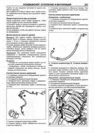 КОНДИЦИОНЕР, ОТОПЛЕНИЕ И ВЕНТИЛЯЦИЯ 221
Трубки: по ним хладагент поступает от одного эле­
мента к другому.
Для хладагента R134a в гибкую часть трубки встро­
ен термопластичный барьер для улучшения герме­
тичности.
Предосторожности при установке
Перед установкой новой трубки проверьте, чтобы
внутри трубки не было маленьких пробок.
Установите трубку в нужное положение и закрепите
фиксаторы, прежде чем подсоединять трубку к эле­
ментам контура.
Затем проверьте, чтобы при работе системы трубка
не вибрировала.
Долив масла до нужного уровня
Внимание: При замене трубки обязательно до­
бавьте масло в объеме, равном объему слитого
масла + 10 мл, с помощью заправочной станции
(использовать только новое масло).
В случае разрыва трубки (быстрой утечки) замените
трубку, обязательно замените ресивер-осушитель,
откачайте воздух, затем добавьте 100 мл нового
масла непосредственно в компрессор.
Примечание: При установке всегда смазывайте
соединения и прокладки компрессорным маслом
(предназначенным специально для холодильных
контуров с R134a).
Внимание:
- Никогда не используйте сварку трубок или ка­
ких-либо элементов холодильного контура.
- Старайтесь, чтобы холодильный контур ос­
тавался открытым как можно меньше, чтобы
внутрь не попала влага.
Снятие (линия низкого давления)
1. С помощью специального оборудования удалите
из системы хладагент.
2. Отсоедините аккумуляторную батарею.
3. Отверните болт крепления трубки к редукцион­
ному термостатическому клапану (8 Нм).
4. Отверните болт крепления трубки к компрессору
(21 Нм).
7. Установка проводится в обратном порядке. При
установке трубки залейте в нее 10 см3 компрессор­
ного масла.
Снятие (линия высокого давления)
К о м п р е с с о р - к о н д е н с а т о р
1. С помощью специального оборудования удалите
из системы хладагент.
2. Отсоедините аккумуляторную батарею.
3. Отверните болт крепления трубки к компрессору
(21 Нм).
4. Отверните болт крепления трубки к конденсатору
(8 Нм).
сора.
5. Установка проводится в обратном порядке. При
установке трубки залейте в нее 10 см3 компрессор­
ного масла. Сначала затяните болты крепления
трубки от руки, выровняйте положение трубки и за­
тяните болты окончательно.
О с у ш и т е л ь - р а с ш и р и т е л ь н ы й к л а п а н
1. С помощью специального оборудования удалите
из системы хладагент.
2. Отсоедините аккумуляторную батарею.
3. Снимите впускной воздуховод (1) для доступа к
датчику давления в системе кондиционирования.
5. Удалите промежуточную опору трубки.
6. Снимите трубку в сборе. Немедленно заглушите
открытые отверстия.
vnx.su
 