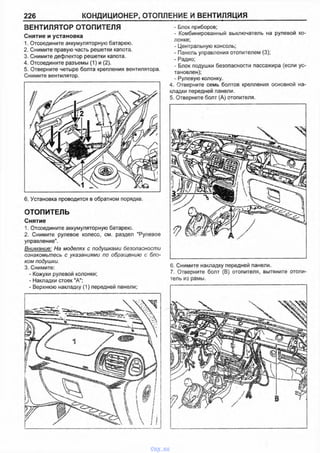 226 КОНДИЦИОНЕР, ОТОПЛЕНИЕ И ВЕНТИЛЯЦИЯ
ВЕНТИЛЯТОР ОТОПИТЕЛЯ
Снятие и установка
1. Отсоедините аккумуляторную батарею.
2. Снимите правую часть решетки капота.
3. Снимите дефлектор решетки капота.
4. Отсоедините разъемы (1) и (2).
5. Отверните четыре болта крепления вентилятора.
Снимите вентилятор.
- Блок приборов;
- Комбинированный выключатель на рулевой ко­
лонке;
- Центральную консоль;
- Панель управления отопителем (3);
- Радио;
- Блок подушки безопасности пассажира (если ус­
тановлен);
- Рулевую колонку.
4. Отверните семь болтов крепления основной на­
кладки передней панели.
5. Отверните болт (А) отопителя.
6. Установка проводится в обратном порядке.
ОТОПИТЕЛЬ
Снятие
1. Отсоедините аккумуляторную батарею.
2. Снимите рулевое колесо, см. раздел "Рулевое
управление".
Внимание: На моделях с подушками безопасности
ознакомьтесь с указаниями по обращению с бло­
ком подушки.
3. Снимите:
- Кожухи рулевой колонки;
- Накладки стоек "А";
- Верхнюю накладку (1) передней панели;
6. Снимите накладку передней панели.
7. Отверните болт (В) отопителя, вытяните отопи­
тель из рамы.
vnx.su
 