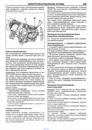 ЭЛЕКТРООБОРУДОВАНИЕ КУЗОВА 239
Открытие крышки ключа с дистанционным управле­
нием проводится с помощью маленькой отвертки,
установленной в паз (С).
Работа иммобилайзера
При активированном иммобилайзере красный све­
тодиод системы мигает с частотой один раз в се­
кунду.
После включения зажигания код ключа подается в
блок управления иммобилайзером. Если код дейст­
вителен, блок управления иммобилайзером посы­
лает сигнал разрешения запуска на блок управле­
ния двигателем. Индикатор иммобилайзера гаснет.
При неверном коде ключа индикатор начинает ми­
гать с повышенной частотой.
Примечание: Блок управления двигателем не хра­
нит в своей памяти кодов колючей зажигания.
При низкой степени зарядки аккумуляторной бата­
реи во время запуска двигателя происходит паде­
ние напряжения питания что, в свою очередь, мо­
жет повлечь повторную активацию иммобилайзера.
При слишком большом разряде аккумулятор двига­
тель не может быть запущен даже при способе за­
пуска от тягача.
Режимы работы индикатора:
- иммобилайзер активирован: частота миганий
индикатора один раз в секунду:
- ключ узнан, запрещение запуска снято: индика­
тор гаснет через три секунды;
- ключ узнан, но запрещение запуска не снято или
нет связи с блоком управления двигателем: инди­
катор горит постоянно;
- ключ не узнан: индикатор мигает с частотой че­
тыре раза в секунду.
Замена компонентов системы
иммобилайзера
Новые компоненты системы, поставляемые в за­
пасные части, не имеют собственных кодов. При ус­
тановке на автомобиль нужно провести ввод кодов
доступа. Собственно, при наличии правильных ко­
дов старых компонентов, достаточно просто уста­
новить новый компонент.
Внимание: Автоматическая кодировка возможна
только для новой детали. Перекодировка старой
детали невозможна.
При замене блока управления иммобилайзера нуж­
но иметь запрограммированные ключи зажигания и
блок управления двигателем. Дополнительно нужно
получить ремонтные коды доступа.
При замене блока управления двигателем нужно
иметь запрограммированные ключи зажигания и
блок управления иммобилайзером.
При замене ключа зажигания нужно иметь запро­
граммированные блоки управления двигателем и
иммобилайзером. Дополнительно нужно получить
ремонтные коды доступа.
Процедура программирования блока
управления иммобилайзером
См. "Алгоритм программирования блока управле­
ния иммобилайзером".
Программирование с помощью диагностиче­
ского оборудования
1. Установите диалог между иммобилайзером и ди­
агностическим тестером.
2. В меню Command, Specific command выберите ко­
манду SC027 (программирование иммобилайзера).
3. На дисплее появится сообщение "удапите ключ
замка зажигания", выполните команду.
4. На дисплее появится сообщение "введите код".
5. Если формат кода корректный, на дисппее поя­
вится сообщение "введите в замок старый запро­
граммированный ключ". Вставьте ключ и включите
зажигание.
6. После завершения процедуры программирова­
ния (несколько секунд) на дисплее появится со­
общение "программирование закончено, начните
программирование ключей”. Сейчас можно про­
вести программирование ключей зажигания (не
более четырех).
7. Если не начать процедуру программирования в
течение пяти минут, процедура автоматически пре­
кратиться.
Процедура программирования
ключа зажигания
Внимание: Если в наличии нет ни одного дейст­
вующего ключа, программирование проводится
для всех новых ключей.
Установите диалог с блоком управления иммоби­
лайзером.
В меню Command выберите команду SC028 про­
граммирования ключа.
На дисплее тестера появится сообщение "Удалите
ключ из замка зажигания".
На дисплее тестера появится сообщение "Введите
коды иммобилайзера".
При выключенном зажигании введите код (12 шест­
надцатеричных цифр).
На дисплее тестера появится сообщение
"Внимание, нет ключа в замке. Запустите программу
заново для установки ключа".
На дисплее тестера появится сообщение "Вставьте
ключ в замок и включите зажигание".
vnx.su
 