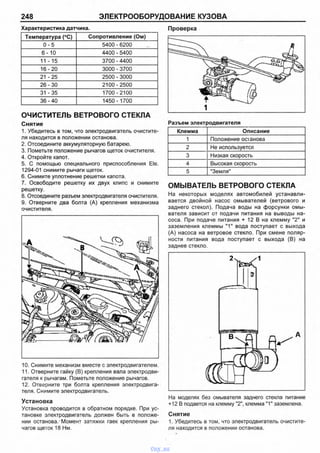 248 ЭЛЕКТРООБОРУДОВАНИЕ КУЗОВА
Характеристика датчика.
Температура (°С) Сопротивление (Ом)
0 -5 5400 - 6200
6 - 1 0 4400 - 5400
11 -15 3700 - 4400
16-20 3000 - 3700
21 -25 2500 - 3000
26-30 2100-2500
31 -35 1700-2100
36-40 1450- 1700
ОЧИСТИТЕЛЬ ВЕТРОВОГО СТЕКЛА
Снятие
1. Убедитесь в том, что электродвигатель очистите­
ля находится в положении останова.
2. Отсоедините аккумуляторную батарею.
3. Пометьте положение рычагов щеток очистителя.
4. Откройте капот.
5. С помощью специального приспособления Ele.
1294-01 снимите рычаги щеток.
6. Снимите уплотнение решетки капота.
7. Освободите решетку их двух клипс и снимите
решетку.
8. Отсоедините разъем электродвигателя очистителя.
9. Отверните два болта (А) крепления механизма
очистителя.
10. Снимите механизм вместе с электродвигателем.
11. Отверните гайку (В) крепления вала электродви­
гателя к рычагам. Пометьте положение рычагов.
12. Отверните три болта крепления электродвига­
теля. Снимите электродвигатель.
Установка
Установка проводится в обратном порядке. При ус­
тановке электродвигатель должен быть в положе­
нии останова/Момент затяжки гаек крепления ры­
чагов щеток 18 Нм.
Проверка
а д
t
1
Разъем электродвигателя
Клемма Описание
1 Положение останова
2 Не используется
3 Низкая скорость
4 Высокая скорость
5 "Земля"
ОМЫВАТЕЛЬ ВЕТРОВОГО СТЕКЛА
На некоторых моделях автомобилей устанавли­
вается двойной насос омывателей (ветрового и
заднего стекол). Подача воды на форсунки омы­
вателя зависит от подачи питания на выводы на­
соса. При подаче питания + 12 В на клемму "2" и
заземления клеммы ”1" вода поступает с выхода
(А) насоса на ветровое стекло. При смене поляр­
ности питания вода поступает с выхода (В) на
заднее стекло.
На моделях без омывателя заднего стекла питание
+12 В подается на клемму "2м, клемма "1" заземлена.
Снятие
1. Убедитесь в том, что электродвигатель очистите­
ля находится в положении останова.
vnx.su
 