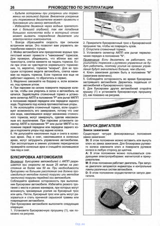 26 РУКОВОДСТВО ПО ЭКСПЛУАТАЦИИ
- Будьте осторожны при ускорении или тормо­
жении на скользкой дороге. Внезапное ускорение
или торможение двигателем может привести к
буксованию или заносу автомобиля.
- Избегайте движения через водные препятст­
вия с большой глубиной, так как попадание
большого количества воды в моторный отсек
может вызвать повреждение двигателя или
электрических компонентов.
1. Всегда сбрасывайте скорость при сильном
встречном ветре. Это позволит вам управлять ав­
томобилем намного лучше.
2. Мойка автомобиля или преодоление водных пре­
пятствий может привести к "намоканию" тормозов.
Для проверки, убедившись, что вблизи вас нет
транспорта, слегка нажмите на педаль тормоза. Ес­
ли при этом не чувствуется нормального торможе­
ния, то, вероятно, тормоза "мокрые". Для их про­
сушки осторожно ведите автомобиль, слегка нажи­
мая на педаль тормоза. Если тормоза все еще не
работают надежно, то обратитесь в сервис.
3. Медленно заезжайте на бордюр и, если возмож­
но, под прямым углом.
4. При парковке на склоне поверните передние коле­
са так, чтобы они уперлись в склон и автомобиль не
катился. Задействуйте стояночный тормоз и устано­
вите селектор АКПП в положение "Р" или рычаг МКПП
в положение первой передачи или передачи заднего
хода. Подложите под колеса противооткатные упоры.
5. Не используйте стояночный тормоз, если сущест­
вует возможность его замерзания, потому что снег
или вода, накопившиеся вокруг механизма стояноч­
ного тормоза, могут замерзнуть, сделав невозмож­
ным его выключение. При парковке установите се­
лектор АКПП в положение "Р" или рычаг МКПП в по­
ложение первой передачи или передачи заднего хо­
да и подложите упоры под задние колеса.
6. Не допускайте накопления льда и снега в колес­
ных арках. Лед и снег, накопившиеся в колесных
арках, могут затруднить управление автомобилем.
При эксплуатации в зимних условиях периодически
проверяйте колесные арки и счищайте скопившиеся
там лед и снег.
БУКСИРОВКА АВТОМОБИЛЯ
Внимание: Буксировка автомобилей с АКПП разре­
шается при скорости не выше 25 км/час на рас­
стояние не более чем 50 км. При необходимости
буксировки на большее расстояние она должна про­
изводиться методом полной погрузки или методом
частичной погрузки передней оси автомобиля.
Соблюдайте крайнюю осторожность при выполне­
нии буксировки автомобиля. Избегайте резкого тро-
гания с места и резких маневров, при которых могут
возникнуть чрезмерные усилия на буксирный трос
или цепь. Петли, буксирный трос или цепь могут ра­
зорваться и стать причиной серьезной травмы или
повреждения автомобиля.
При буксировке автомобиля выполните следующие
операции:
1. Установите буксировочную проушину (1), как по­
казано на рисунке.
2. Прикрепите буксировочный трос к буксировочной
проушине так, чтобы не повредить кузов.
2. Отпустите стояночный тормоз.
3. Установите селектор АКПП или рычаг переклю­
чения передач в положение "N".
Примечание: Если двигатель не работает, то
усилители тормозов и рулевого управления не бу­
дут работать, поэтому усилия на органах управ­
ления будут значительно больше, чем обычно.
4. Ключ зажигания должен быть в положении "М"
(зажигание включено).
5. Соблюдайте осторожность во время буксировки
застрявшего автомобиля. Держитесь подальше от
автомобилей и буксировочного троса.
6. Для буксировки других автомобилей откройте
крышку (1) и установите буксировочную проушину
(2), как показано на рисунке.
ЗАПУСК ДВИГАТЕЛЯ
Замок зажигания
Существуют четыре фиксированных положения
замка зажигания:
St: В этом положении можно вставить или вынуть
ключ из замка зажигания. Для блокировки рулево­
го колеса извлеките ключ и поверните рулевое
колесо в любую сторону до щелчка.
А: В этом положении можно пользоваться сле­
дующими электроприборами: магнитолой и прику­
ривателем.
М: В этом положении работает двигатель. При запус­
ке двигателя загораются индикаторы и контрольные
лампы различных систем автомобиля.
D: В этом положении осуществляется запуск дви­
гателя.
vnx.su
 