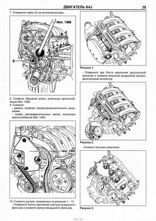 ДВИГАТЕЛЬ K4J 39
7. Отверните гайку (3) на натяжном ролике.
8. Снимите обводной ролик, используя приспособ­
ление Mot. 1368.
9. Снимите:
- ремень привода газораспределительного меха­
низма;
- шкивы распределительных валов, используя
приспособление Mot. 1490.
Рисунок 1.
- Отверните два болта крепления дроссельной
заслонки и снимите впускной воздушный распре­
делительный коллектор.
10. Снимите детали, показанные на рисунках 1-12.
- Отверните болты крепления корпуса воздушного
фильтра и снимите корпус воздушного фильтра.
Рисунок 2.
- Снимите катушки зажигания.
Рисунок 3.
vnx.su
 