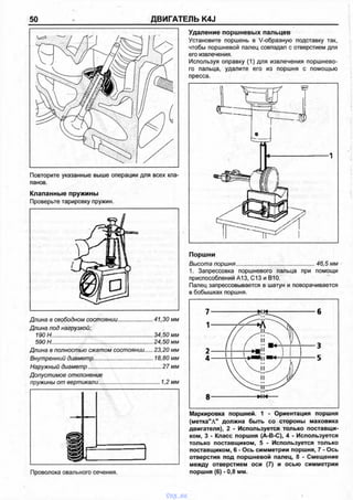 50 ДВИГАТЕЛЬ K4J
Повторите указанные выше операции для всех кла­
панов.
Клапанные пружины
Проверьте тарировку пружин.
Длина в свободном состоянии.......................41,30 мм
Длина под нагрузкой;
190Н................................................................. 34,50 мм
590 Н................................................................. 24,50 мм
Длина в полностью сжатом состоянии.... 23,20 мм
Внутренний диаметр....................................... 18,80 мм
Наружный диаметр............................................... 27 мм
Допустимое отклонение
пружины от вертикали........................................ 1,2 мм
Проволока овального сечения.
Удаление поршневых пальцев
Установите поршень в V-образную подставку так,
чтобы поршневой палец совпадал с отверстием для
его извлечения.
Используя оправку (1) для извлечения поршнево­
го пальца, удалите его из поршня с помощью
пресса.
Поршни
Высота поршня.................................................46,5 мм
1. Запрессовка поршневого пальца при помощи
приспособлений А13, С13 и В10.
Палец запрессовывается в шатун и поворачивается
в бобышках поршня.
(метка"Л" должна быть со стороны маховика
двигателя), 2 - Используется только поставщи­
ком, 3 - Класс поршня (А-В-С), 4 - Используется
только поставщиком, 5 - Используется только
поставщиком, 6 - Ось симметрии поршня, 7 - Ось
отверстия под поршневой палец, 8 - Смещение
между отверстием оси (7) и осью симметрии
поршня (6) - 0,8 мм.
vnx.su
 