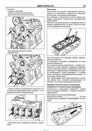 ДВИГАТЕЛЬ K7J 79
3. Снимите:
- поршни с шатунами;
- зубчатый шкив коленчатого вала;
- крышку сальника коленчатого вала;
- цепь привода масляного насоса;
- водяной насос;
- крышки коренных подшипников коленчатого ва­
ла. (Крышки подшипников имеют номера с 1 по 5,
указанные на них со стороны впуска);
- коленчатый вал и вкладыши коренных подшип­
ников.
Промывка
Очень важно не допускать повреждений (царапины,
задиры) на сопрягаемых поверхностях алюминие­
вых деталей, уплотняемых прокладками.
Для удаления с поверхности остатков старой про­
кладки пользуйтесь специальным растворителем
DECAPJOINT.
Нанесите этот растворитель на очищаемый участок,
выждите приблизительно 10 минут, после чего уда­
лите его деревянным шпателем.
При выполнении этой операции следует надевать
защитные перчатки.
Не допускайте попадания растворителя на окра­
шенные поверхности.
Эта операция должна выполняться с особой осто­
рожностью, чтобы избежать попадания инородных
частиц в масляные каналы, подводящие масло под
давлением к гидравлическим толкателям (эти кана­
лы расположены в блоке цилиндров и в головке
блока цилиндров), распределительным валам и в
магистраль отвода масла.
При несоблюдении мер предосторожности масля­
ные каналы могут оказаться загрязненными, что
приведет к быстрому повреждению двигателя.
Проверка плоскостности сопрягаемой
поверхности головки блока цилиндров
Плоскостность сопрягаемой поверхности головки
блока цилиндров проверяют с помощью линейки и
набора щупов.
Максимально допустимая деформация
поверхности головки....................... .................. 0,05 мм
Головка блока цилиндров перешлифовке не под­
лежит.
vnx.su
 