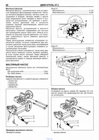 96 ДВИГАТЕЛЬ K7J
Масляный фильтр
Масляный фильтр - полнопоточного типа со смен­
ным бумажным фильтрующим элементом. Части­
цы металла (продукты износа), частицы грязи, на­
ходящиеся в воздухе, частицы нагара и другие
виды загрязнения могут попадать в масло в про­
цессе его использования, что приводит к увели­
чению износа двигателя или к засорению
(сужению каналов) маслопроводов, препятствуя
циркуляции масла.
Масляный фильтр, установленный в масляной
магистрали, позволяет задерживать эти частицы
при прохождении масла через него. Фильтр уста­
новлен на внешней стороне двигателя, что позво­
ляет сравнительно просто заменять фильтрую­
щий элемент.
Перед фильтрующим элементом установлен пе­
репускной клапан, который открывается при уве­
личении давления перед фильтром, возникающим
в случае засорения фильтрующего элемента за­
грязняющими частицами.
Перепускной клапан открывается, когда сила дав­
ления масла превысит усилие пружины клапана.
В этом случае масло проходит через обводной
(байпасный) канал, минуя масляный фильтр, и
направляется прямо в главную масляную магист­
раль двигателя.
МАСЛЯНЫЙ НАСОС
Минимальное давление масла при температуре
80°С:
При холостом ходе.................................... ;......1 бар
При 3000 об/мин.................................................. 3 бар
Разборка насоса
Удалите пять болтов (1), снимите крышку и извлеките:
- шплинт (2);
- стопор (3);
- пружину (4);
- клапан (5).
Проверка масляного насоса
Проверьте зазоры.
Зазор А:
Минимальный.........................................................0.110
Максимальный.......................................................0,249
Зазор В:
Минимальный..
Максимальный
0,020 мм
0,086 мм
Сборка насоса
Установите на место: клапан (5); пружину (4); сто­
пор (3); шплинт (2), ориентируя его так, как показа­
но на рисунке:
- крышку насоса.
vnx.su
 