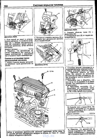 102
2. Если проrиб не лежит в установ­
ленном диаnазоне, то ослабьте контр-
:~~ ~~~: ~С,.:~~~:е р~'6~и1~~~~~ .------~------,
указанном диаnазоне, затем затяните
контргайку.
Момент затяжки ....................... 10 Н.м
3. Убедитесь, что дроссельная за­
слонка открывается nри нажатии на
ледаль акселератора и закрывается
при отпускании nедали акселератора.
Снятие и установка троса
дроссельной заслонки
1. (К20А) Снимите крышку кронштей­
на креnления троса дроссельной за­
слонки.
с
д
З. Снимите обоnочку троса (С) с
кронштейна (0).
4. Отсоедините трос (В) от педали ак­
селератора (д).
д
б) Снимите трос с кронштейна. Пе­
раставьте контргайку (F) на другую
сторону кронштвйна {Е) и затяните
рагуnировочную га~ку.
Момент затяжки....... ....... 9,8Н-м
~Снятие и установка дроссельной заслонки (двигатель D17A) (этеп 1).
А· разъl!м дат'lика темnературы воздуха на вnуске, В· болт, С- хомут,
D• корnус nоздушного фильтра.
в) Убедитесь, ЧТ'о дРОссельная за­
слонка открывается при нажатии на
педаль акселератора и закрывается
nри отпускании nедали акселератора.
vnx.su
 