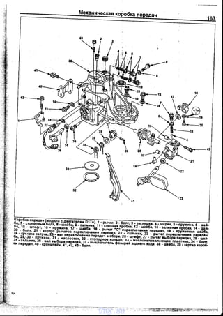 Механическая коробка передач
163
2
41
ээ--G
21
р
32
31
23
Коробка nередач (модели с двигателем D17A). 1 ·рычаг, 2. боnт, 3. загnуwка, 4 • wарик, 5. nружима, 6. wай·
ба, 7 • стопорнь1й боnт, 8 • waiiбa, g ·сальник, 11 • сnивмая пробка, 12. wайба,13. заливная nробка, 14. wай­
ба, 15 • wтифт, 16 - nружина, 17 - wайба, 18 - рычаг "С" nервключения nередач, 19 - nружиммая wайба,
20 • болт, 21 • корnус рычагов первключения передач, 22 - сальник, 23 - рь1чаг первключения nередач,
24 - крыwка саnуна, 25 - вал nервключения передач в сборе, 26- wтнфт, 27 - рычаг выбора nередач, 28 • wай­
ба, 29,- 30 • nружина, 31 - масnосток, 32 - стопорное кольцо, 33 - маслонаnравляющая пластина, 34 - болт,
35- сальник, 36 - вал выбора nередач, 37 - выключатель фонарей заднего хода, 38 - wайба, 39 ~- картер короб­ки nередач, 40- кронwтейн, 41, 42,43. боnт.
vnx.su
 