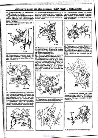 Автоматическая коробка передач (SLXA (2WD) и SSTA (4WD)) 183
15. Установите кожух (В) и кронwтеi+
ны (С) и заверните болты.
16. Установите фиксирующую пласти­
ну (С) на рычаг троса управления 1<0-
робкой передач {В). Подсоедините
рычаг троса управления коробкой пе­
редач к валу (А).
11. Установите ~нwтейн троса (О) и
защитный кожух (Е).
14Нм
18. Подсоедините нижний рычаг (В)
передней подвески к поворотному ЮJ­
лаку (А), заверните raЙIOJ (С) и устано­
витешплинт (D).
39Нм С
49-50 Нм
19. Подсоедините стойку (Е} стабмлиза­
тора передней подвески к нижнему ры­
чагу (В) передней подвески. Используя
шестигранный К/1ЮЧ (F) (5 мм) для
удержания nальца (G) шаровой оnоры
стойки стабилизатора, заверните гайку.
20. Установите трубу "А" (приемную
трубу) <:Иетемы выпуска отработавших
газов и каталитический нейтраnизатор.
21. УстанОвите nереднюю опору (А} и
временно заверните болт опоры. Sа­
верните болты крепления передней
опоры, а затем окончательно заверни-
те болт олоры. .
64Нм
22. Подсоедините разъем (В) кисnо­
родного датчика и установите разъем
на кронштейн (С). Разместите провод
датчика в фиксаторе (D).
23. Установите подкрылки.
24. Опустите двигатель и снимите
серьгу для вывешивания двигателя.
25. Подсоедините разъем (д) элек­
тромагнитных клаланов ''А" и '"В" пере­
кnючения передач; разъем (В) датчика
частоты вращения входного вала Ке>­
робки передач,· разъемы (С) электре>­
магнитных клапанов "А" и "В" управ­
nения давлением. Установите фикса­
тор жгута проводов, как показано на
рисунке.
с
26. Подсоедините wпанrи (А) охладителя
рабочей жидкости АКПП к трубкам (В).
А
27. Подсоедините разъем (А) выкnю­
чателя запрещения запуска и устано­
вите :разъем на кронштейн. УСтанови­
те фиксатор Жl)'Т8 проводое, как nока­
за но на рисунке.
28. Подсоедините разъем (D) датчика
скорости автомобиля и фиксатор (Е).
29. Подсоедините разъем (А) датчика
частоты вращения выходного вала ко­
робки передач и установите фиксатор
жгута проводов, как показано на ри­
сунке.
30. Подсоер.ините разъем (А) элек­
тромагнитного клапана блокировки
гидротрансформатора· и установите
фиксатор (В) жгута nроаодов на крон­
штейн (С).
А
D
31. Подсоедините провод массы (0).
vnx.su
 