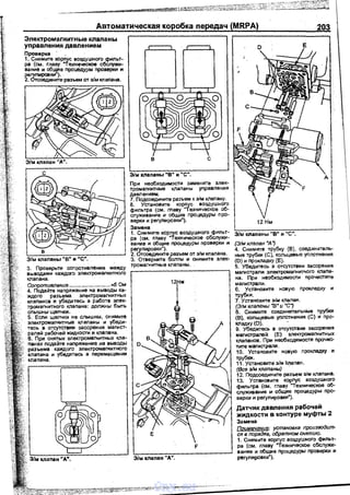 Автоматическая коробка передач (MRPA) 203
Электромагнитные клапаны
уnравления давлением
nроварка . .
1. Снимите корnус воздушного ф;!льт­
ра {см. главу: "Техн11ческое обСлужи­
вание и общие nроцедуры проверi<И и
регулировки").
2. Отсоедините разъем от э/м клаnана.
Э/м клапаны "В" и "С".
з. Проверьте сопротивление ме)IIЦу
выводами каждого электромагнитного
клапана.
~ff~:x:~~~~~ё~~ё·;;a·ё·ьiii~: ~
JIIIIOГO разъема электромагнитнь1Х
клапанов и убедитась а работе элек­
тромагнитного клапана: должны быть
слышны щелчки.
5. Если щелчки не слышны, снимите
эпектромаn<итные клапаны и убеди­
тесь в отсутствии засоре~-~ия магист­
ралей рабочей жидкости и клапана.
.6. При снятых электромагнитных кла­
панах nQАайте напряжение на выводы
разъема КЗJ~~Цого электромагнитного
клапана и убедитесь а перемещении
клапана.
в с
Э/м клапаны "В" и "С".
При необхQАимости замените элек­
тромагнитные клаnаны уnравления
давлением.
7. ПСАсоедините разъем к э/м клапану.
8. Установите корnус воздушного
фильтра {см. главу "Техническое об­
служивание и общие процедуры про­
варки и регулировки").
Замена
1. Снимите корпус воздушного фильт­
ра (см. главу "Техническое обСлужи­
вание и общие процедуры проверки и
регулировки").
2. Отсоедините разъем от э/м клмана.
З. Отверните болты и снимите элек­
тромагнитные клапаны.
12Нм
F
Э/м клапан "А".
12Нм
Э/м клапаны "В" и "С".
(Э/м клапан "А")
Е
4. Снимите трубку (В), соединитель­
ные трубки (С), кольцевые уплотнения
(D) и прокладку (Е).
5. Убедитесь в отсутствии засорения
магистрали электромагнитного клапа­
на. При необхQАимости nрочистите
магистрали.
6. Установите новую прокладку и
трубки.
7. Установите э/м клапан.
(Э!м клаnаны ·в· и "С")
В. Снимите соединительные трубки
(В), кольцевые уnлотнения (С) и про-
клэдку(D). ·
9. Убедитесь в отсутствии засорения
магистралей {Е) электромагнитных
клаnанов. При необхQАимости nрочис­
тите магистрали.
1О. Установите новую прокладку и
трубки.
11. Установите э/м I<J)anaн.
(Всв э/м клаnаны)
12. Подсоедините разъем э/м клаnана.
13. Установите корпус воздушного
фильтра (см. главу "Техническое об­
служивание и общие nроцедуры nро­
варки и регулировi<И").
Датчик давпения рабочей
жидкости в контуре муфты 2
Замена
Поимечание: установка производит­
ся в порядке, обратном снятию.
1. Снимите корпус воздушного фильт­
ра (см. главу "Техническое обслужи­
вание и общие nроцедуры nроварки и
регулировки").
vnx.su
 